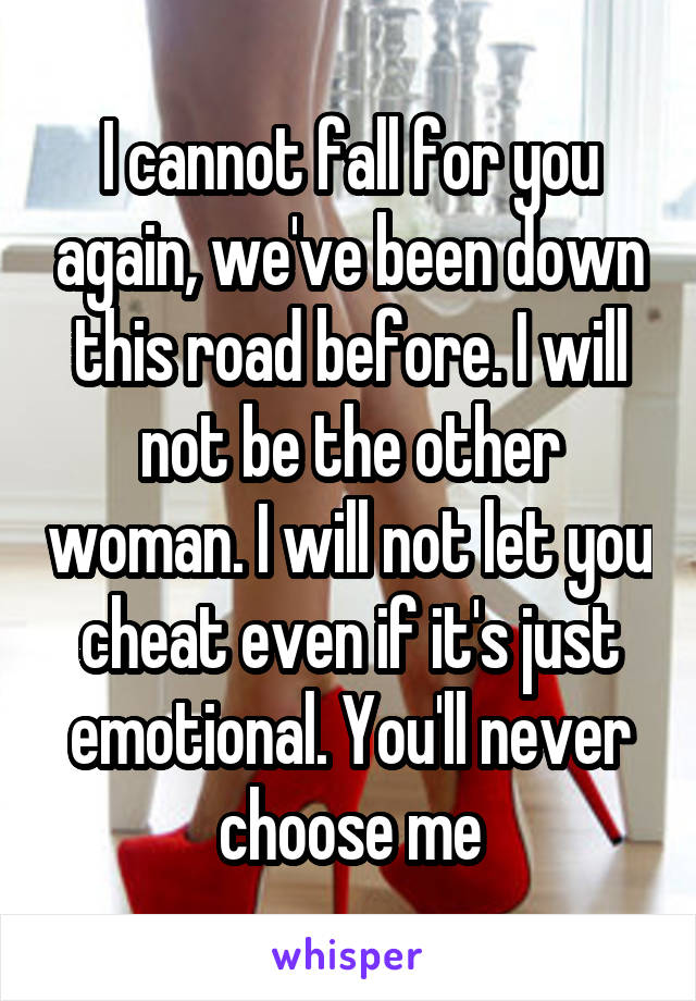 I cannot fall for you again, we've been down this road before. I will not be the other woman. I will not let you cheat even if it's just emotional. You'll never choose me