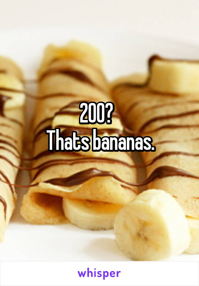 200?  
Thats bananas.
