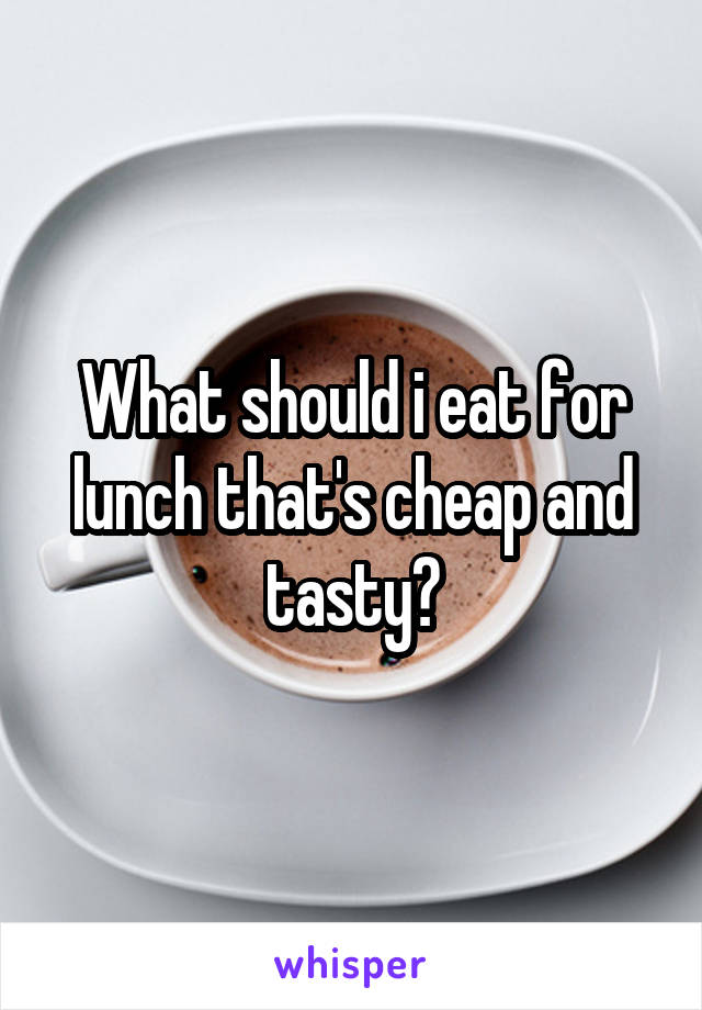 What should i eat for lunch that's cheap and tasty?