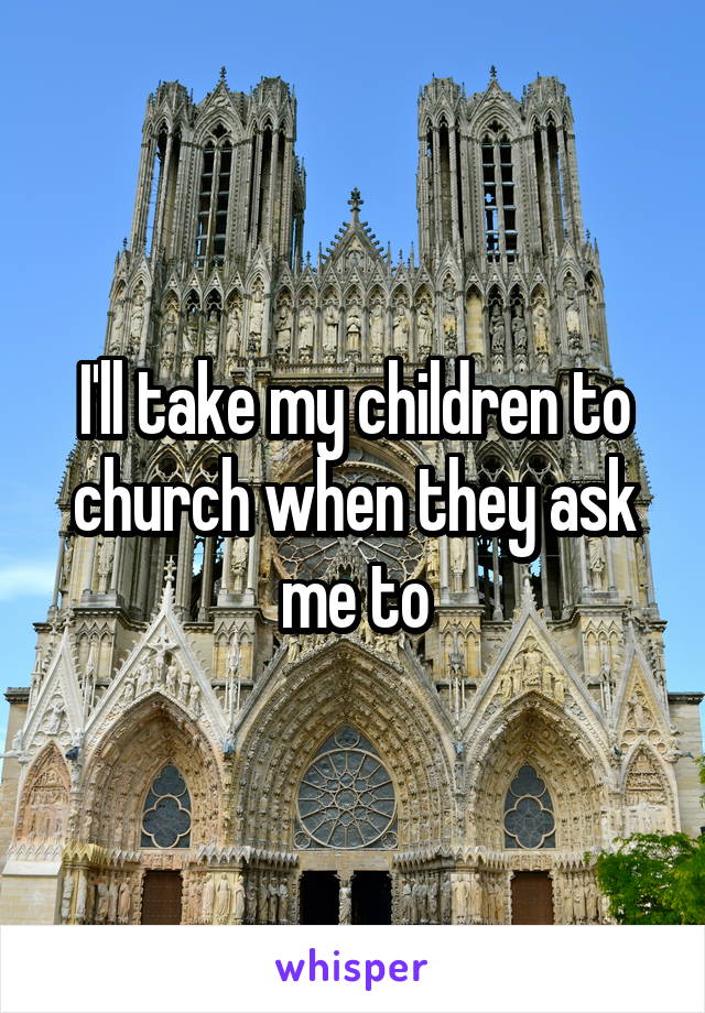 I'll take my children to church when they ask me to