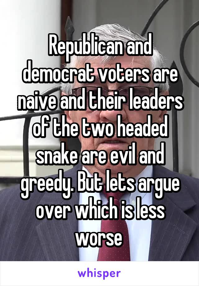 Republican and democrat voters are naive and their leaders of the two headed snake are evil and greedy. But lets argue over which is less worse 