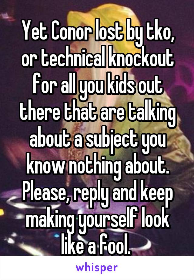 Yet Conor lost by tko, or technical knockout for all you kids out there that are talking about a subject you know nothing about. Please, reply and keep making yourself look like a fool. 