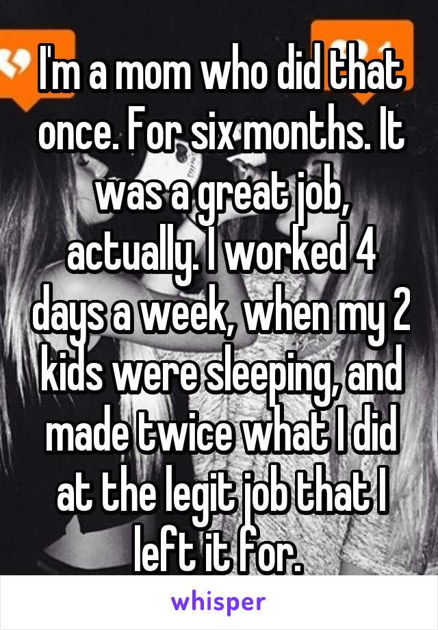 I'm a mom who did that once. For six months. It was a great job, actually. I worked 4 days a week, when my 2 kids were sleeping, and made twice what I did at the legit job that I left it for. 