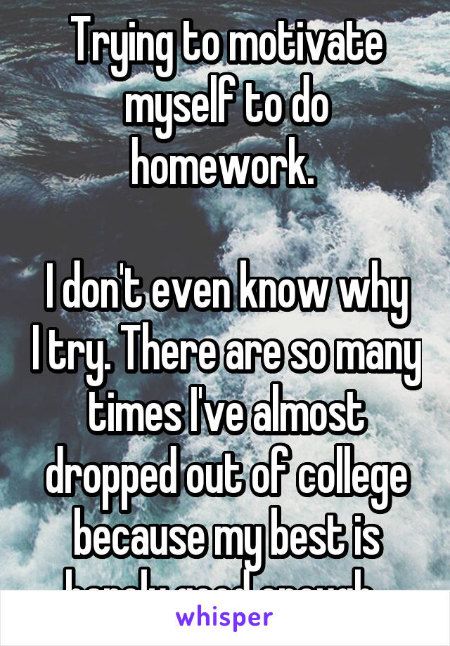 Trying to motivate myself to do homework. 

I don't even know why I try. There are so many times I've almost dropped out of college because my best is barely good enough. 