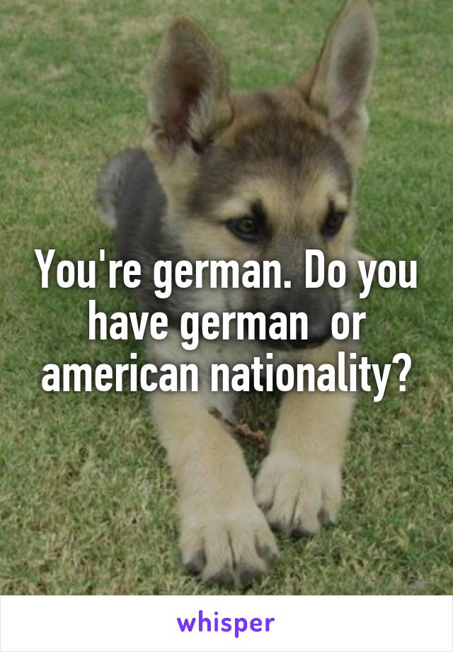 You're german. Do you have german  or american nationality?