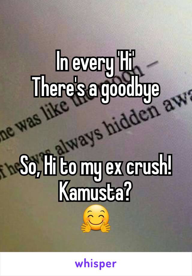 In every 'Hi'
There's a goodbye


So, Hi to my ex crush!
Kamusta?
🤗