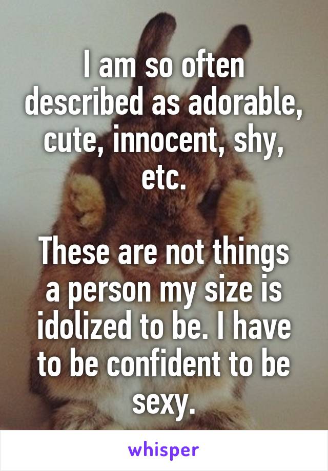 I am so often described as adorable, cute, innocent, shy, etc.

These are not things a person my size is idolized to be. I have to be confident to be sexy.