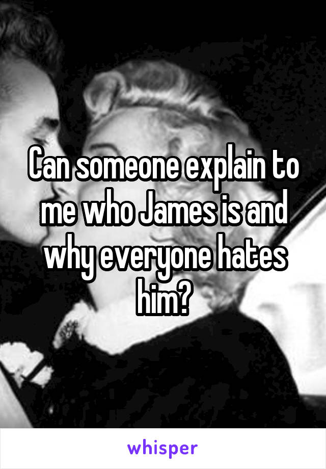 Can someone explain to me who James is and why everyone hates him?