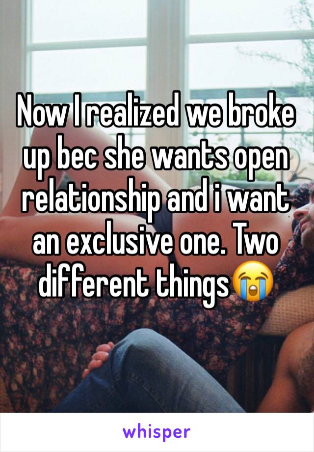 Now I realized we broke up bec she wants open relationship and i want an exclusive one. Two different things😭