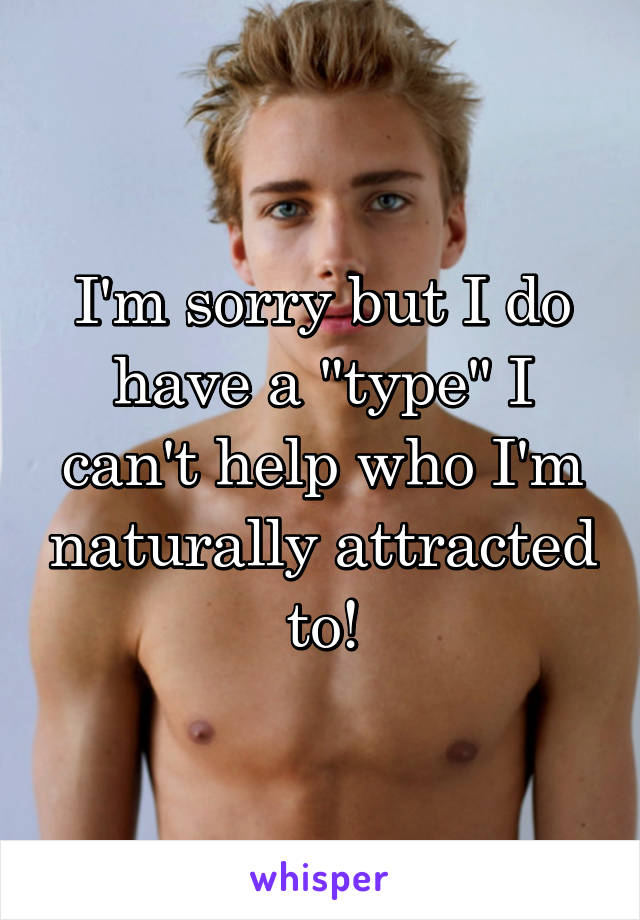 I'm sorry but I do have a "type" I can't help who I'm naturally attracted to!