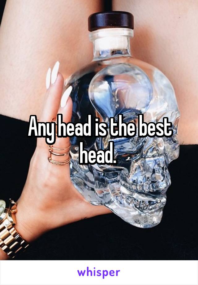 Any head is the best head. 