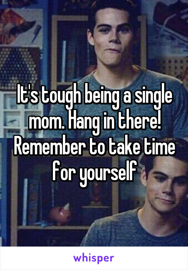 It's tough being a single mom. Hang in there! Remember to take time for yourself