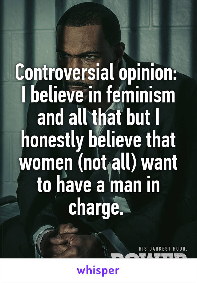 Controversial opinion: 
I believe in feminism and all that but I honestly believe that women (not all) want to have a man in charge. 