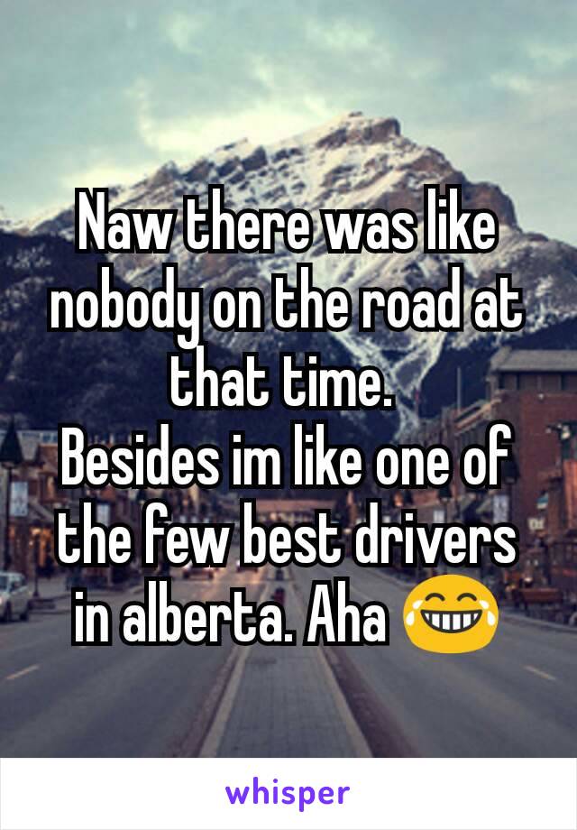 Naw there was like nobody on the road at that time. 
Besides im like one of the few best drivers in alberta. Aha 😂