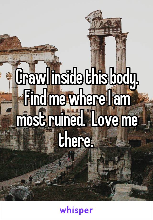 Crawl inside this body.
Find me where I am most ruined.  Love me there. 