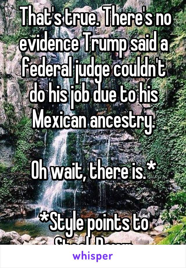  That's true. There's no evidence Trump said a federal judge couldn't do his job due to his Mexican ancestry.

Oh wait, there is.*

*Style points to Steel_Dawn