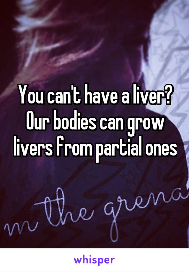 You can't have a liver? Our bodies can grow livers from partial ones 