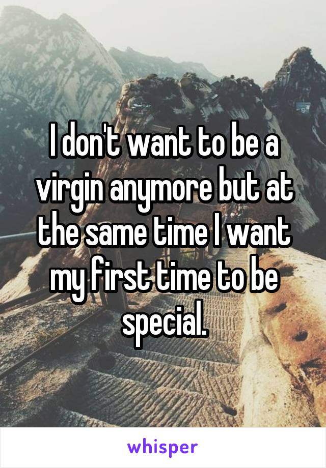 I don't want to be a virgin anymore but at the same time I want my first time to be special.