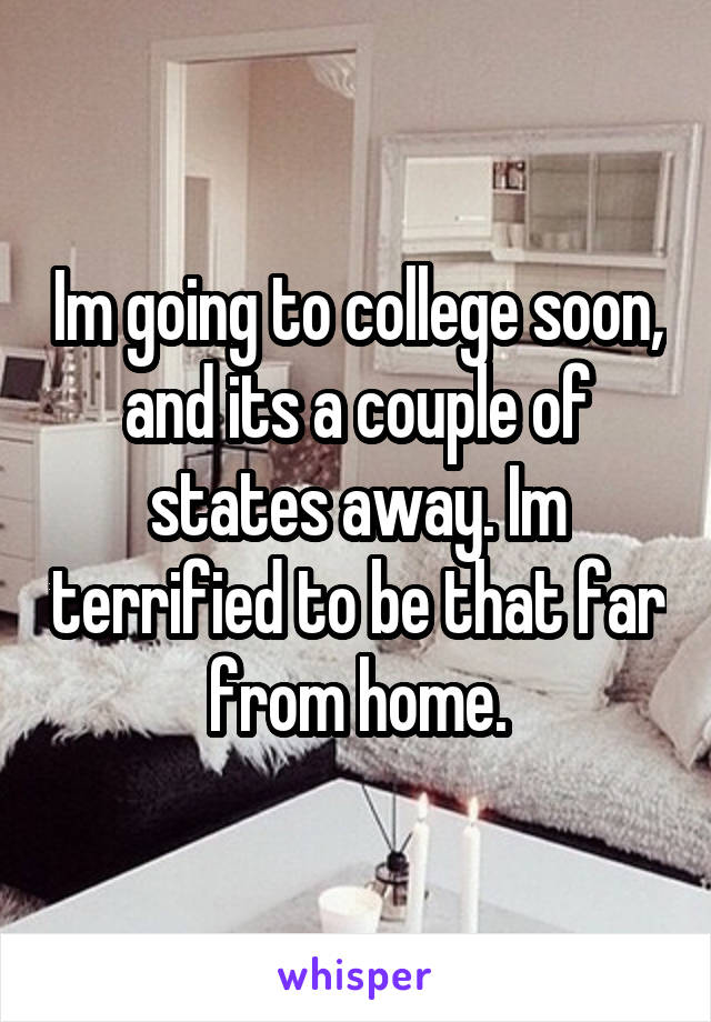 Im going to college soon, and its a couple of states away. Im terrified to be that far from home.