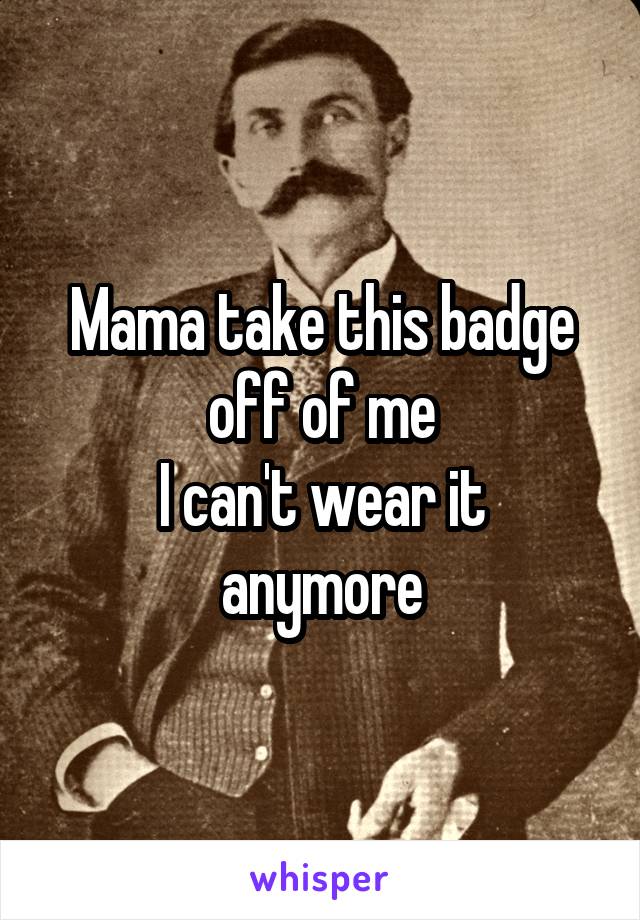 Mama take this badge off of me
I can't wear it anymore