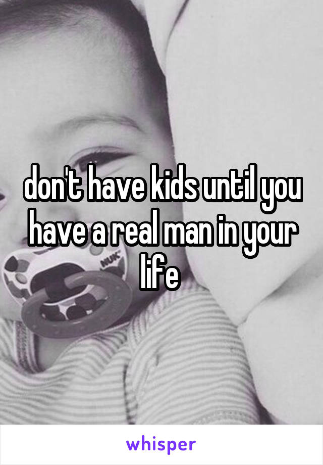 don't have kids until you have a real man in your life 