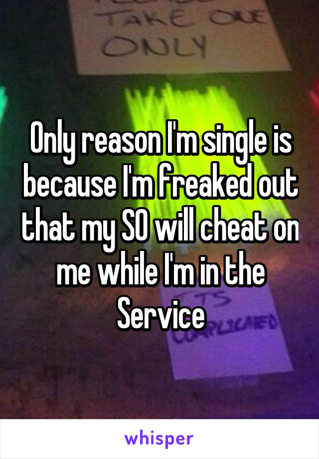 Only reason I'm single is because I'm freaked out that my SO will cheat on me while I'm in the Service