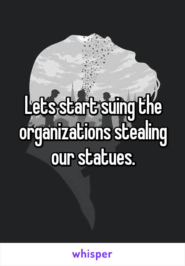 Lets start suing the organizations stealing our statues.