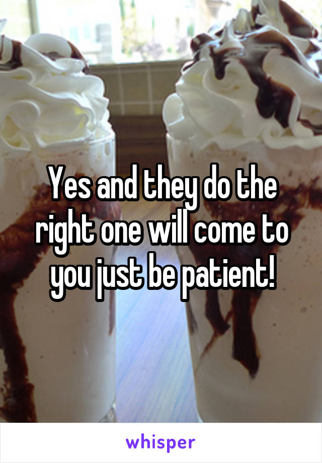 Yes and they do the right one will come to you just be patient!