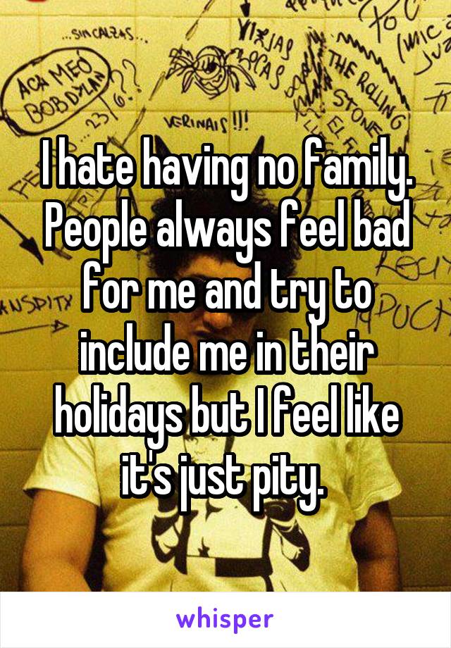 I hate having no family. People always feel bad for me and try to include me in their holidays but I feel like it's just pity. 