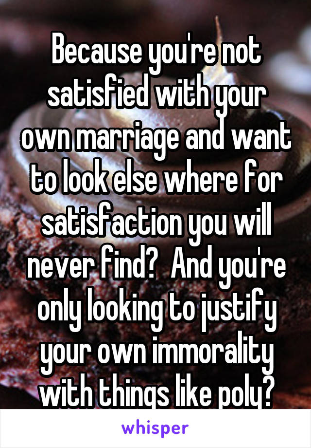 Because you're not satisfied with your own marriage and want to look else where for satisfaction you will never find?  And you're only looking to justify your own immorality with things like poly?