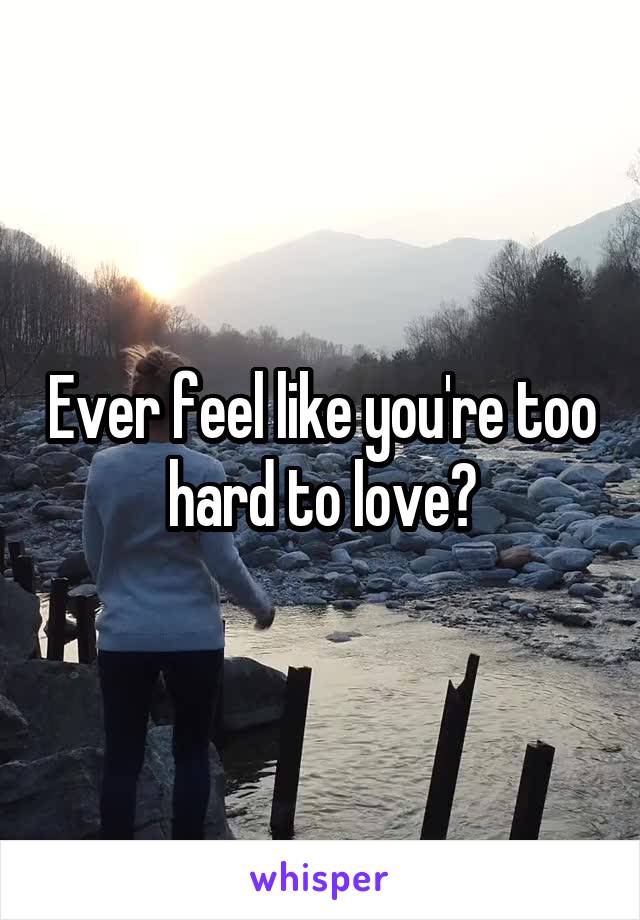 Ever feel like you're too hard to love?