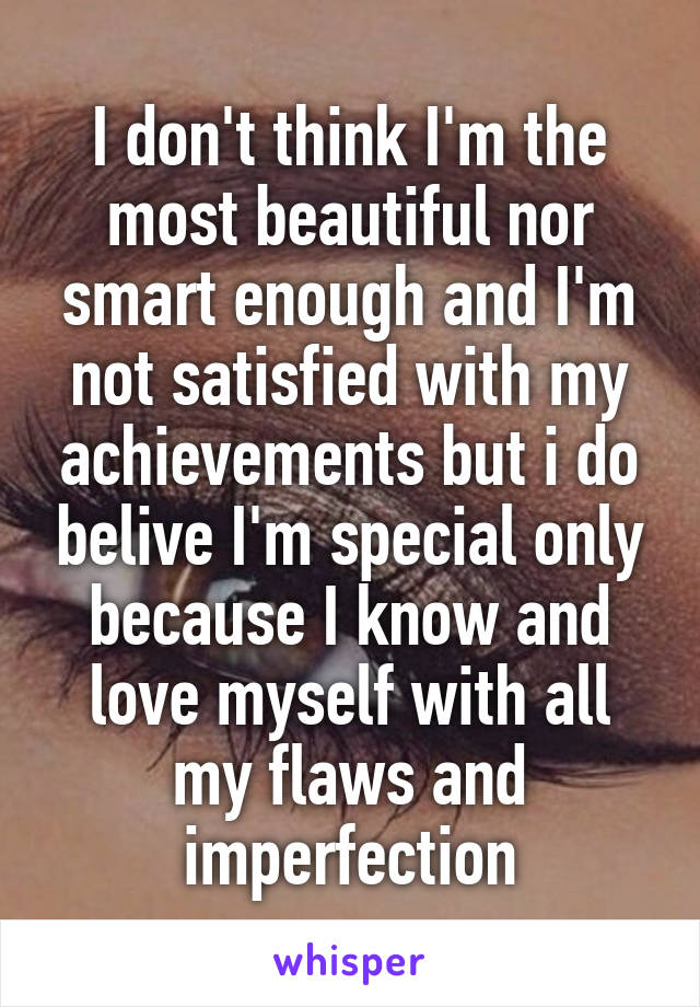 I don't think I'm the most beautiful nor smart enough and I'm not satisfied with my achievements but i do belive I'm special only because I know and love myself with all my flaws and imperfection