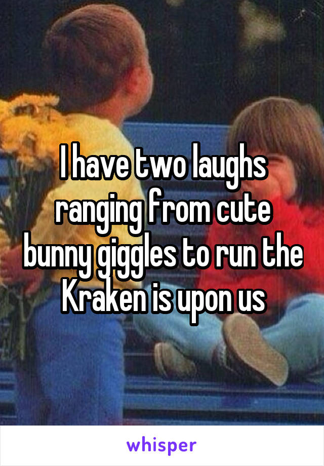 I have two laughs ranging from cute bunny giggles to run the Kraken is upon us