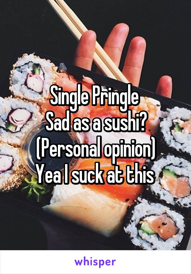 Single Pringle 
Sad as a sushi? (Personal opinion)
Yea I suck at this 