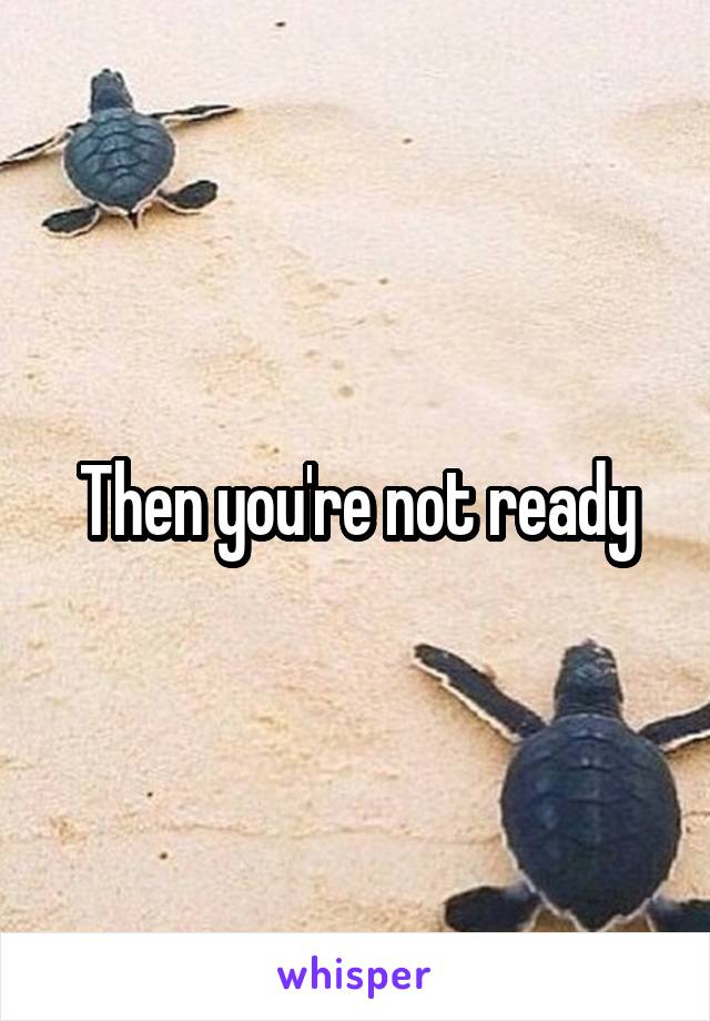 Then you're not ready