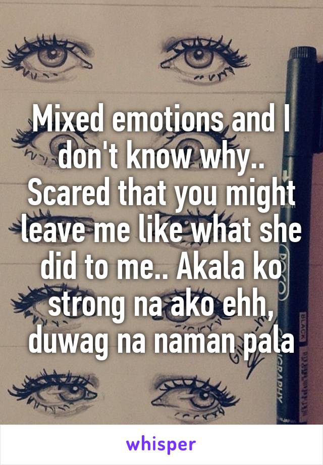 Mixed emotions and I don't know why.. Scared that you might leave me like what she did to me.. Akala ko strong na ako ehh, duwag na naman pala