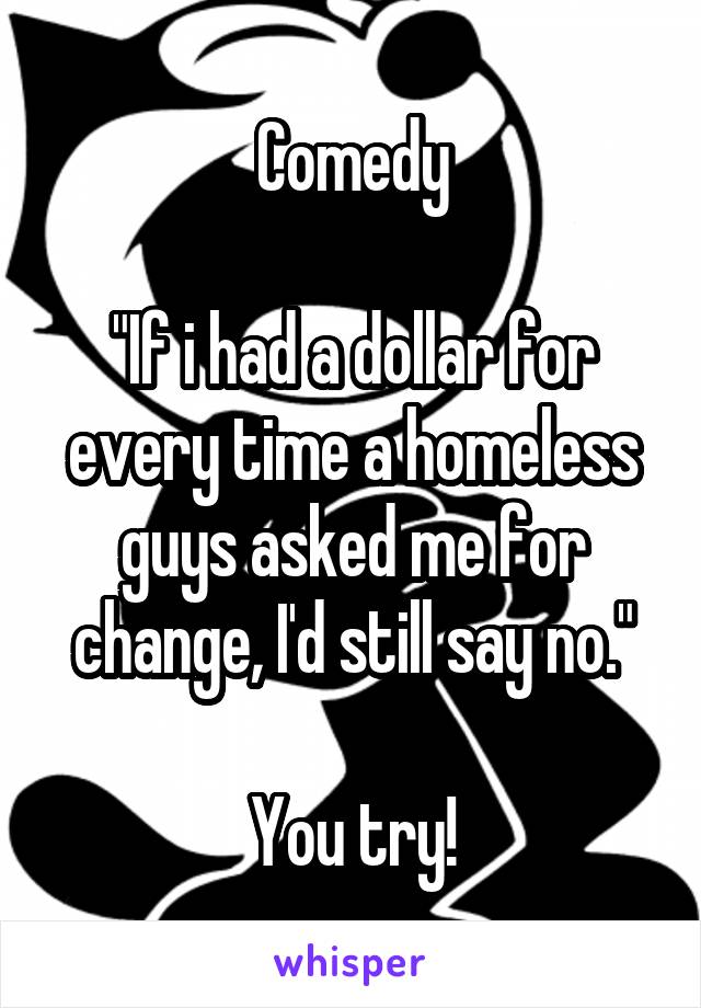 Comedy

"If i had a dollar for every time a homeless guys asked me for change, I'd still say no."

You try!