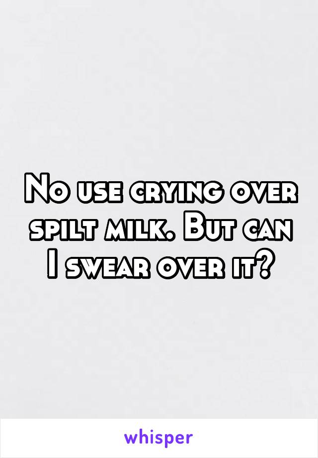 No use crying over spilt milk. But can I swear over it?