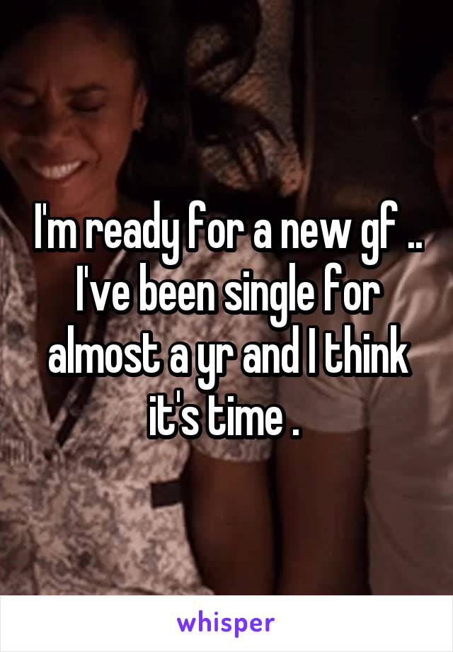 I'm ready for a new gf .. I've been single for almost a yr and I think it's time . 