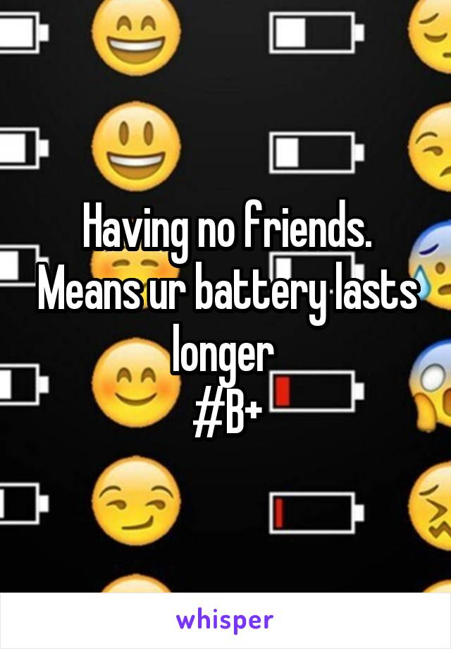 Having no friends. Means ur battery lasts longer 
#B+