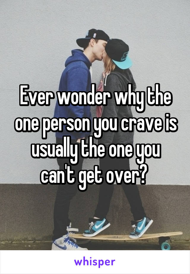 Ever wonder why the one person you crave is usually the one you can't get over? 