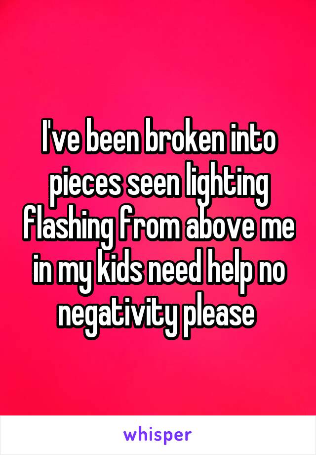 I've been broken into pieces seen lighting flashing from above me in my kids need help no negativity please 