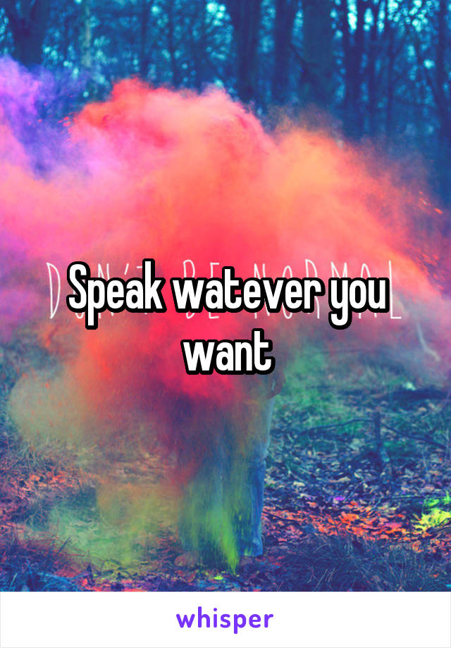 Speak watever you want