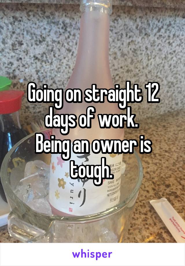 Going on straight 12 days of work. 
Being an owner is tough. 