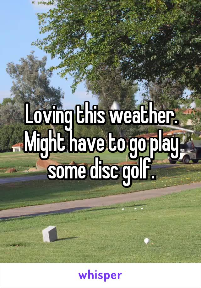 Loving this weather. Might have to go play some disc golf.