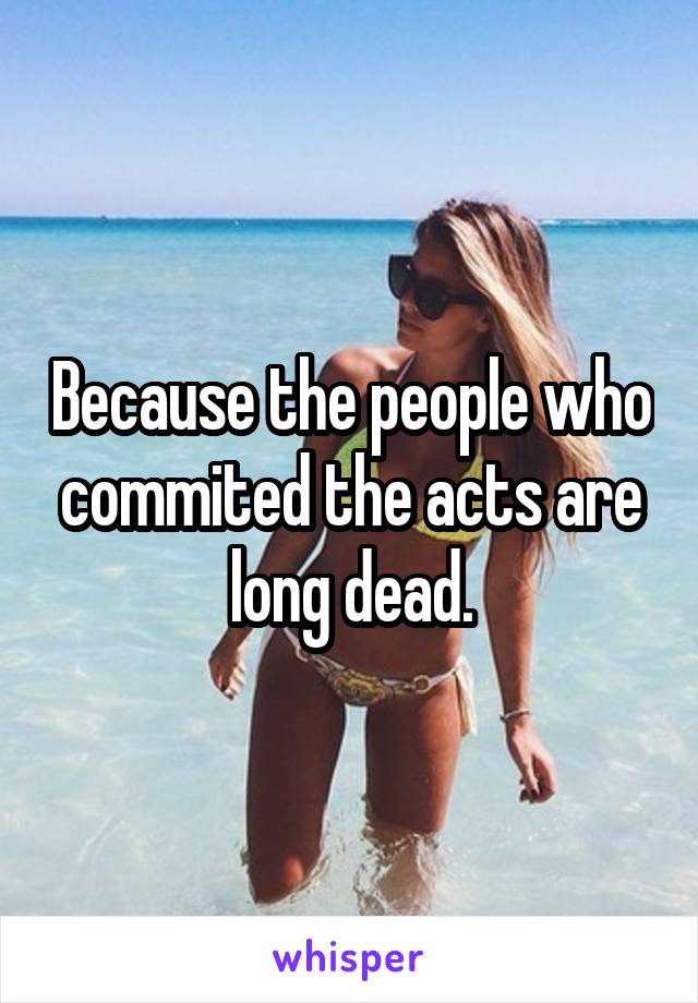 Because the people who commited the acts are long dead.