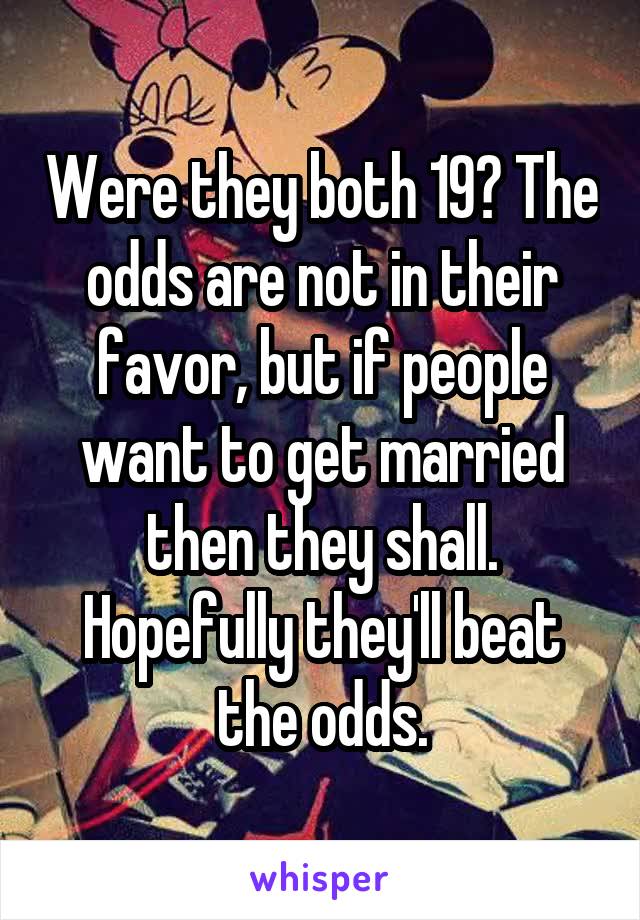 Were they both 19? The odds are not in their favor, but if people want to get married then they shall. Hopefully they'll beat the odds.