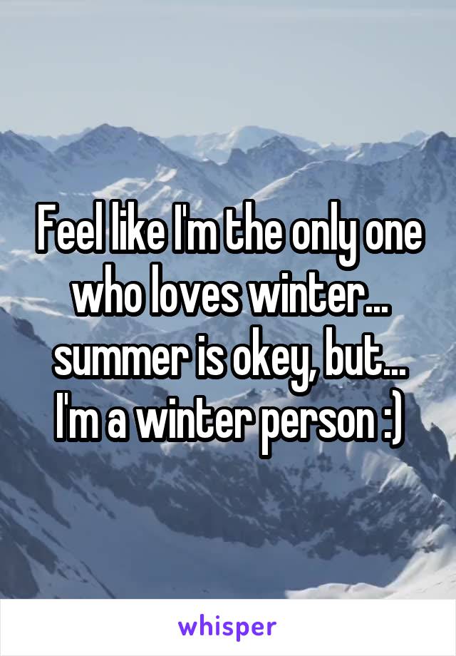 Feel like I'm the only one who loves winter... summer is okey, but... I'm a winter person :)