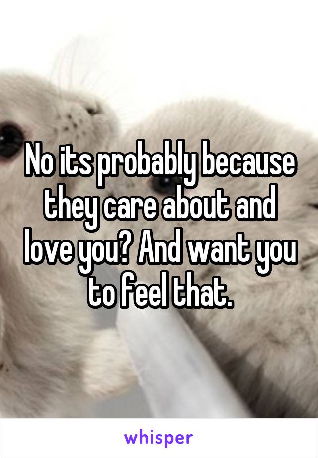 No its probably because they care about and love you? And want you to feel that.