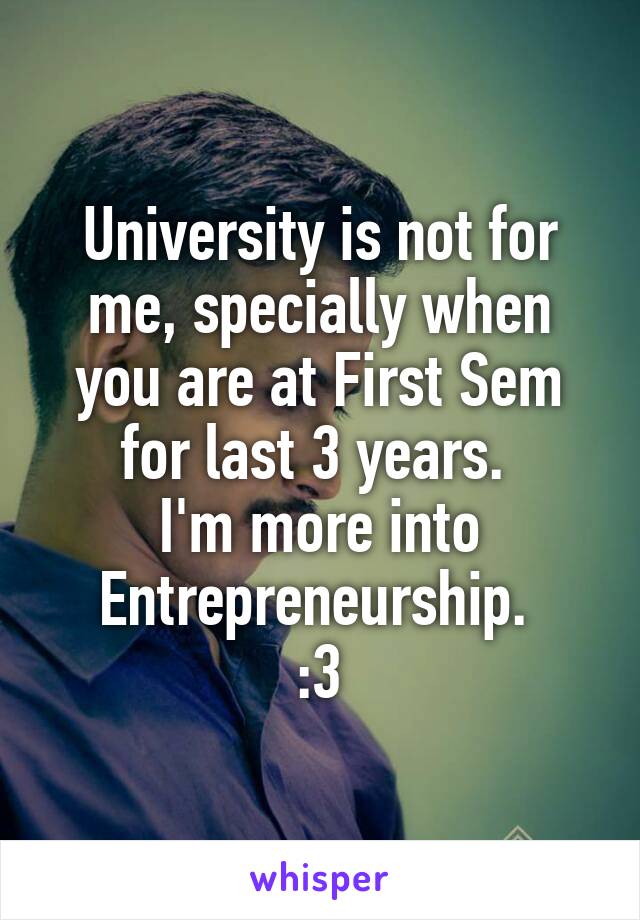 University is not for me, specially when you are at First Sem for last 3 years. 
I'm more into Entrepreneurship. 
:3